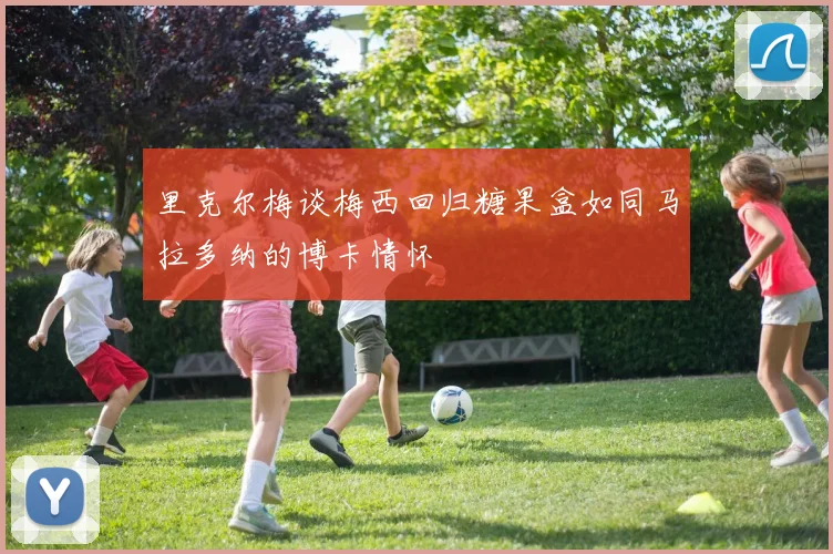 里克尔梅谈梅西回归糖果盒如同马拉多纳的博卡情怀