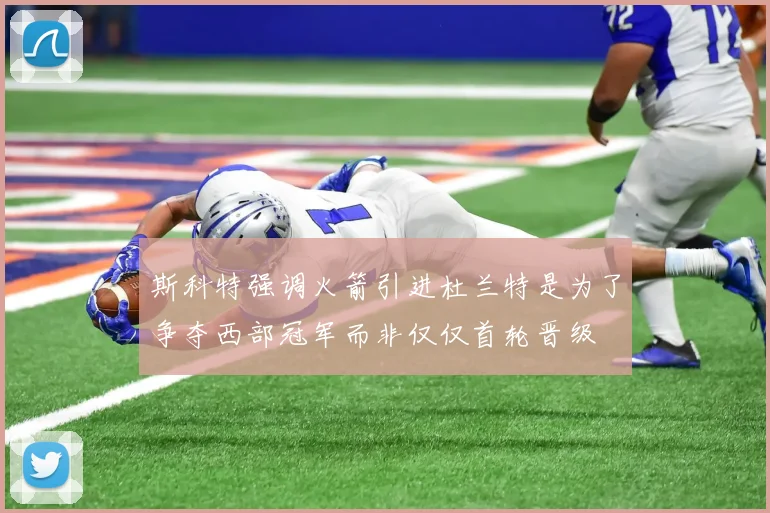 斯科特强调火箭引进杜兰特是为了争夺西部冠军而非仅仅首轮晋级
