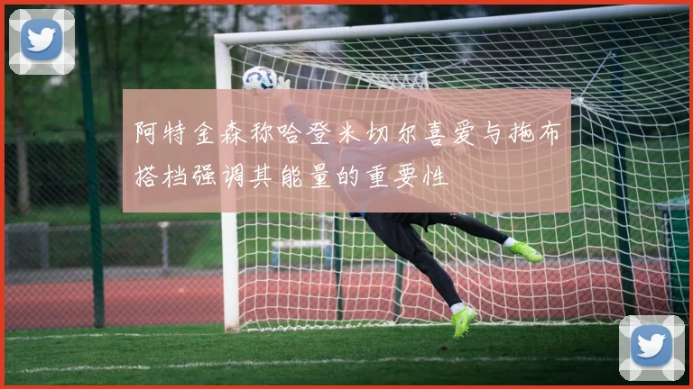 阿特金森称哈登米切尔喜爱与拖布搭档强调其能量的重要性