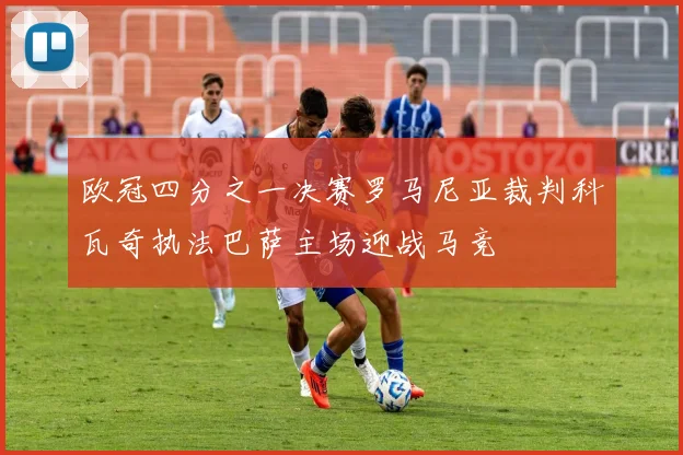 欧冠四分之一决赛罗马尼亚裁判科瓦奇执法巴萨主场迎战马竞