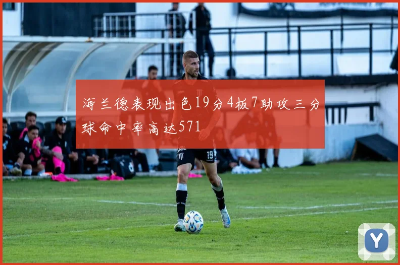 海兰德表现出色19分4板7助攻三分球命中率高达571