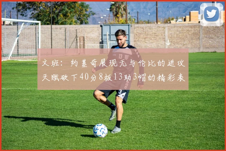 文班：约基奇展现无与伦比的进攻天赋砍下40分8板13助3帽的精彩表现
