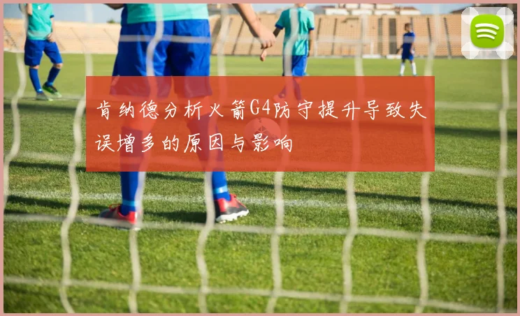 肯纳德分析火箭G4防守提升导致失误增多的原因与影响