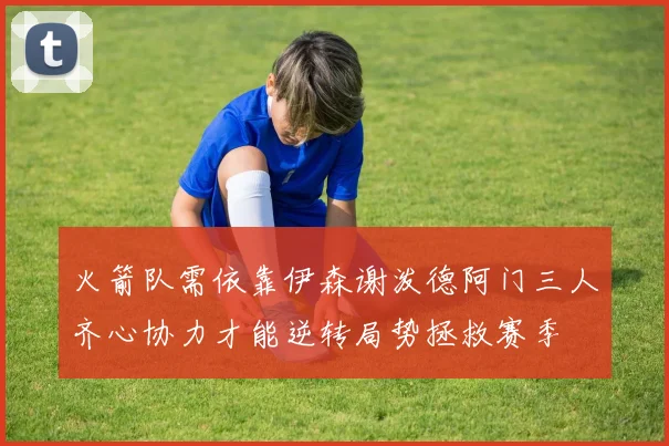 火箭队需依靠伊森谢泼德阿门三人齐心协力才能逆转局势拯救赛季