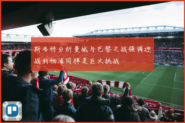 斯洛特分析曼城与巴黎之战强调迎战利物浦同样是巨大挑战