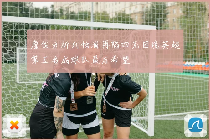 詹俊分析利物浦再陷四无困境英超第五名成球队最后希望
