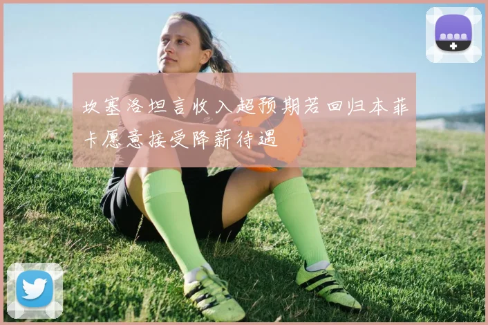 坎塞洛坦言收入超预期若回归本菲卡愿意接受降薪待遇