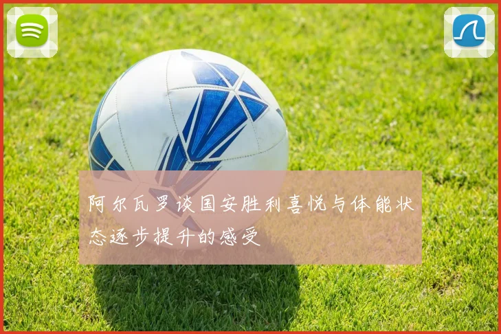 阿尔瓦罗谈国安胜利喜悦与体能状态逐步提升的感受