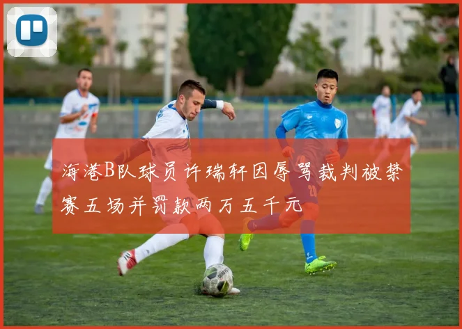 海港B队球员许瑞轩因辱骂裁判被禁赛五场并罚款两万五千元