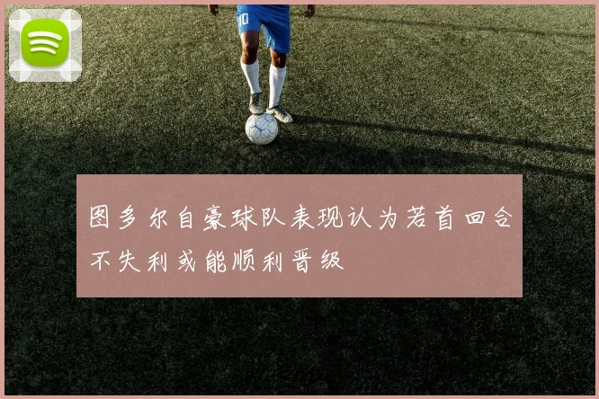 图多尔自豪球队表现认为若首回合不失利或能顺利晋级