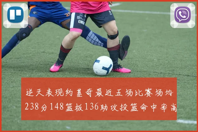 逆天表现约基奇最近五场比赛场均238分148篮板136助攻投篮命中率高达547