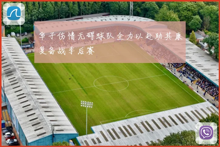 华子伤情无碍球队全力以赴助其康复备战季后赛