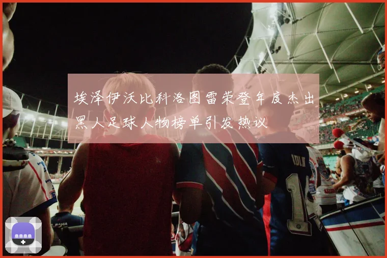 埃泽伊沃比科洛图雷荣登年度杰出黑人足球人物榜单引发热议